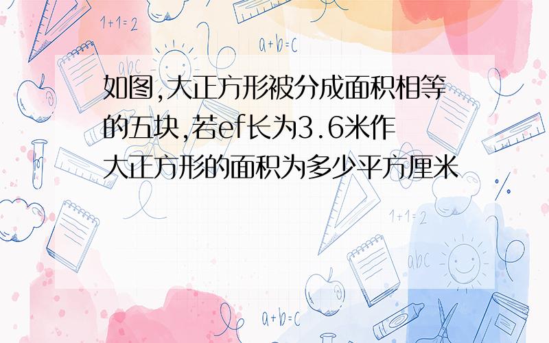 如图,大正方形被分成面积相等的五块,若ef长为3.6米作大正方形的面积为多少平方厘米