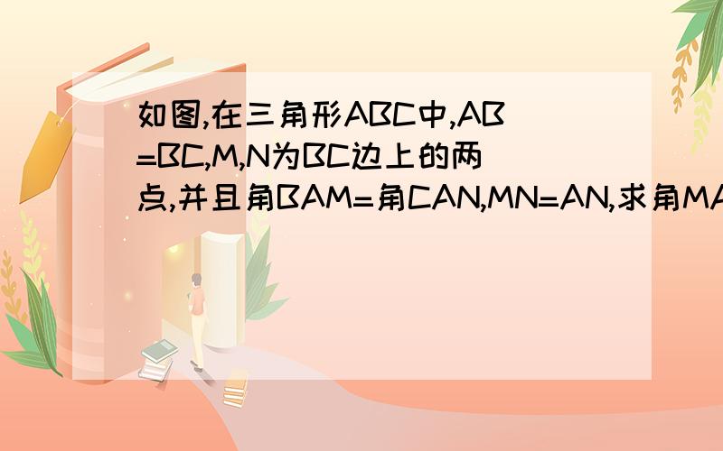 如图,在三角形ABC中,AB=BC,M,N为BC边上的两点,并且角BAM=角CAN,MN=AN,求角MAC的度数