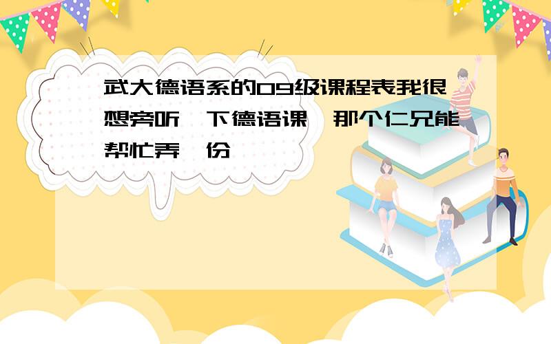 武大德语系的09级课程表我很想旁听一下德语课,那个仁兄能帮忙弄一份,