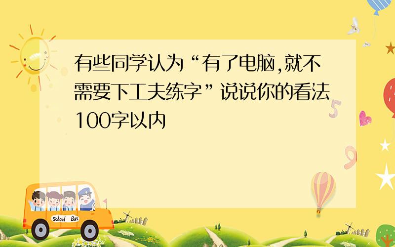 有些同学认为“有了电脑,就不需要下工夫练字”说说你的看法100字以内