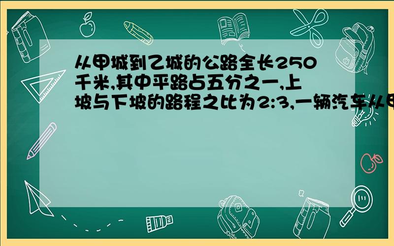 从甲城到乙城的公路全长250千米,其中平路占五分之一,上坡与下坡的路程之比为2:3,一辆汽车从甲城驶往乙城共用了5小时.已知这辆汽车行上坡的速度逼平路上的速度慢20%,下坡的速度比平地的