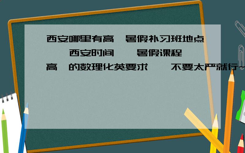 西安哪里有高一暑假补习班地点……西安时间……暑假课程……高一的数理化英要求……不要太严就行~嘻嘻