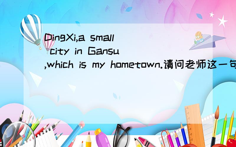 DingXi,a small city in Gansu,which is my hometown.请问老师这一句话的定语从句的运用是否正确?