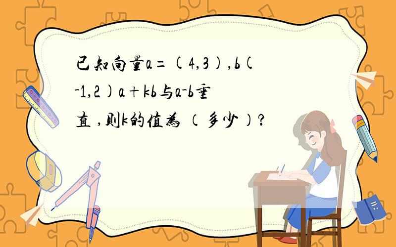 已知向量a=(4,3),b(-1,2)a+kb与a-b垂直 ,则k的值为 （多少）?