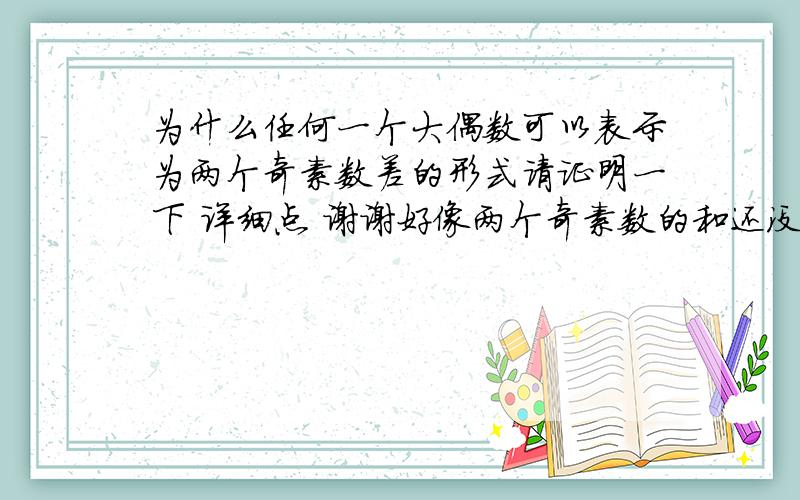 为什么任何一个大偶数可以表示为两个奇素数差的形式请证明一下 详细点 谢谢好像两个奇素数的和还没被证出来 但差已被证出来了 所以 麻烦各位了