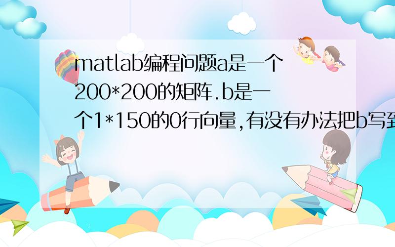 matlab编程问题a是一个200*200的矩阵.b是一个1*150的0行向量,有没有办法把b写到a的第二行1~150里面去.a其余不变