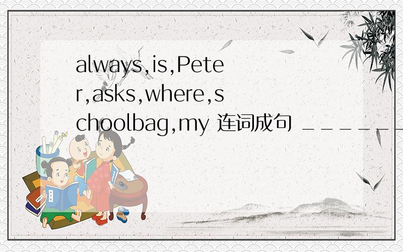 always,is,Peter,asks,where,schoolbag,my 连词成句 ______________________________________.