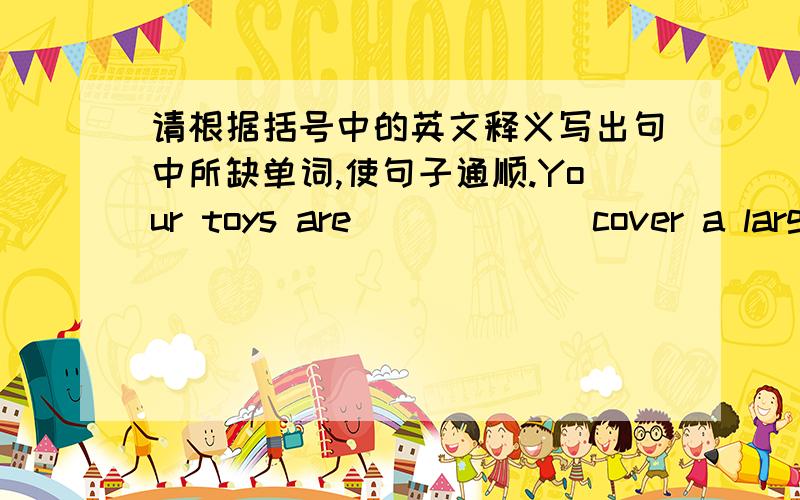 请根据括号中的英文释义写出句中所缺单词,使句子通顺.Your toys are _____(cover a large area)all over the floor again!Put them away.