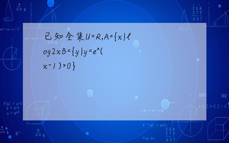 已知全集U=R,A={x|log2xB={y|y=e^(x-1)>0}