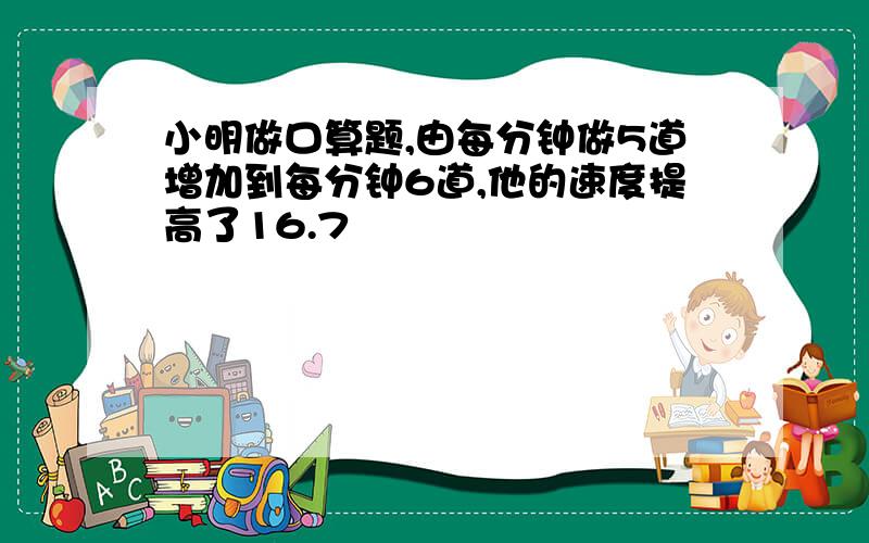 小明做口算题,由每分钟做5道增加到每分钟6道,他的速度提高了16.7