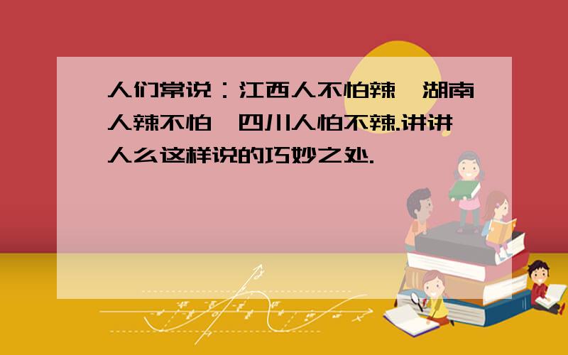 人们常说：江西人不怕辣,湖南人辣不怕,四川人怕不辣.讲讲人么这样说的巧妙之处.