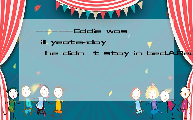 -----Eddie was ill yeaterday,he didn't stay in bed.A.Because B.Although C.So D.If 要解题思路