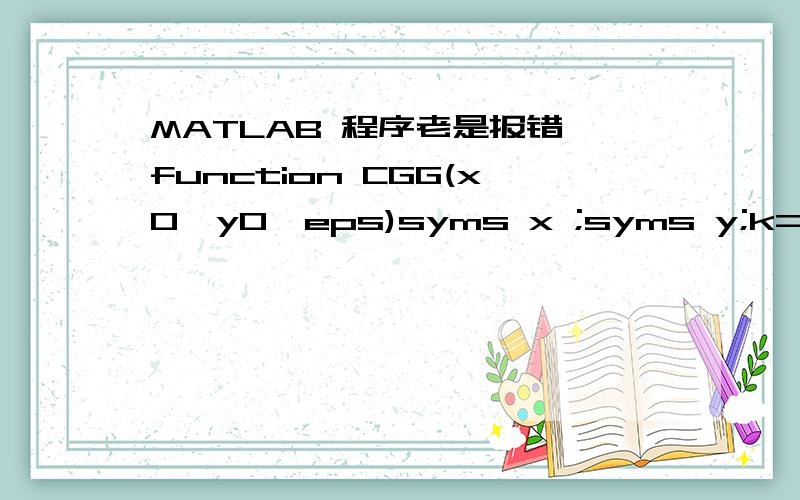 MATLAB 程序老是报错,function CGG(x0,y0,eps)syms x ;syms y;k=0;X=[x,y];X0=[x0,y0];Q=[1 1;1 2];f=inline('x^2+2*y^2+2*x*y','x','y');%f=1/2*X*Q*X';fx=diff(f,x);fy=diff(f,y);G0=[subs(fx,{x,y},X0),subs(fx,{x,y},X0)];% j=jacobian(f,X);% G0=subs(j,X,X0