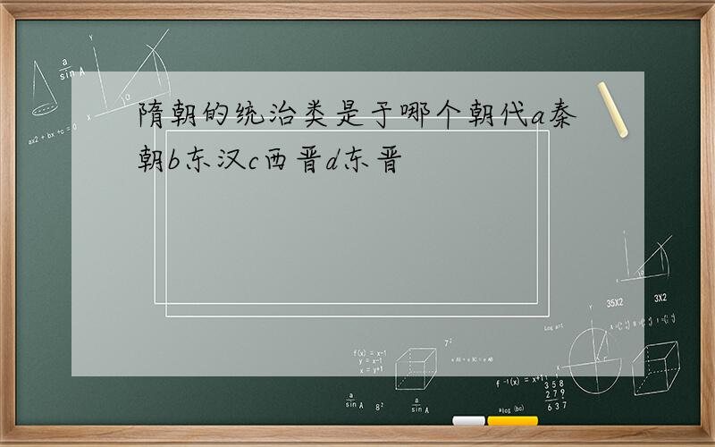 隋朝的统治类是于哪个朝代a秦朝b东汉c西晋d东晋