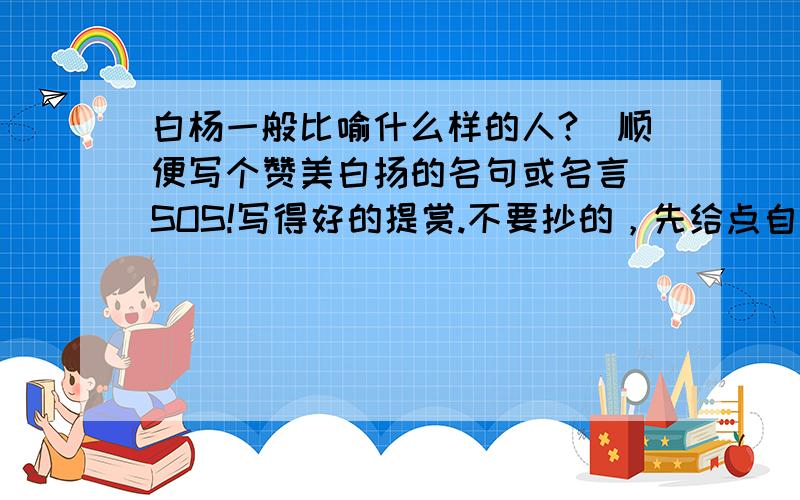 白杨一般比喻什么样的人?（顺便写个赞美白扬的名句或名言）SOS!写得好的提赏.不要抄的，先给点自己写的行不？