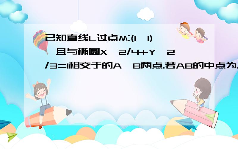 已知直线L过点M:(1,1),且与椭圆X^2/4+Y^2/3=1相交于的A,B两点.若AB的中点为M,求直线L的方程.