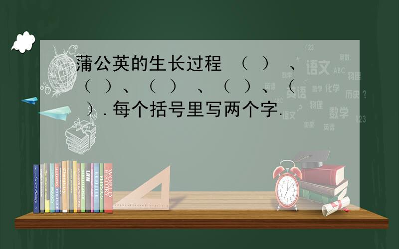 蒲公英的生长过程 （ ） 、（ ）、（ ） 、（ ）、（ ）.每个括号里写两个字.