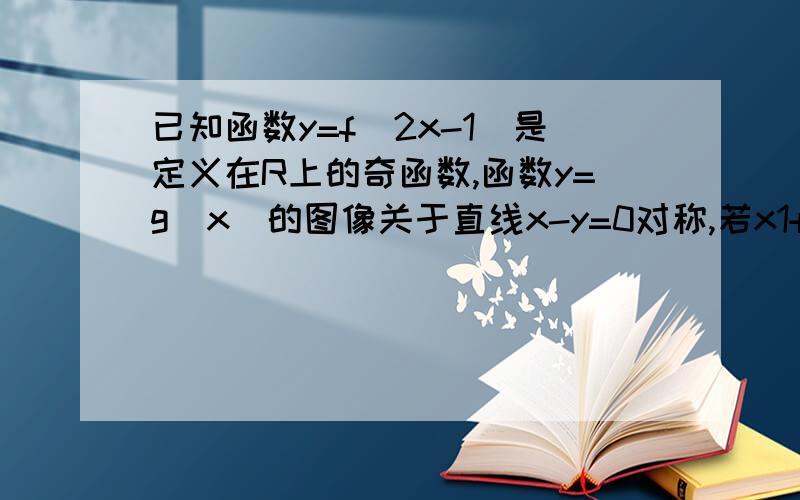 已知函数y=f(2x-1)是定义在R上的奇函数,函数y=g(x)的图像关于直线x-y=0对称,若x1+x2=0,则g(x1)+g(x2)=我知道f（x）的对称中心是（-1,y=x怎么利用?