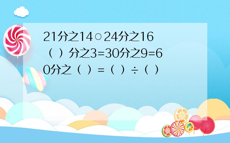 21分之14○24分之16 （ ）分之3=30分之9=60分之（ ）=（ ）÷（ ）