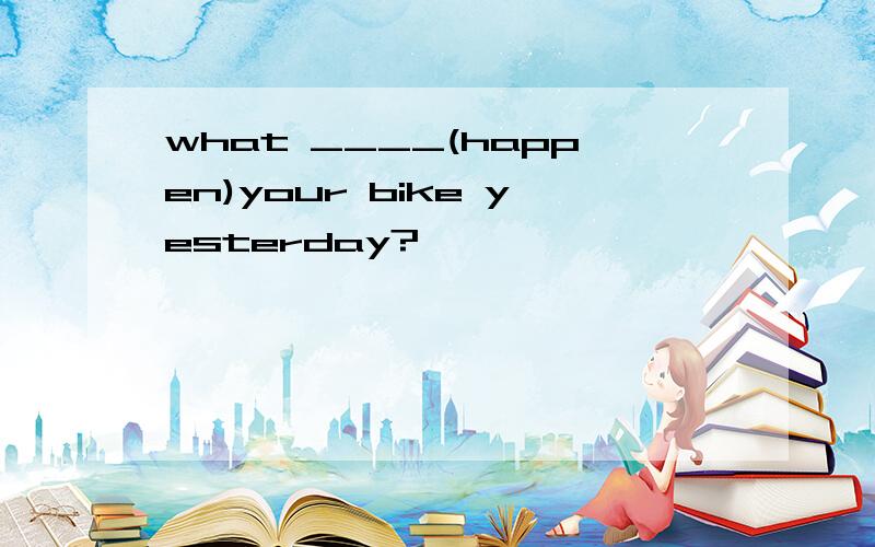 what ____(happen)your bike yesterday?