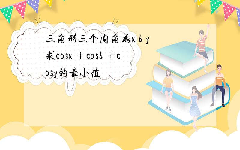 三角形三个内角为a b y 求cosa +cosb +cosy的最小值