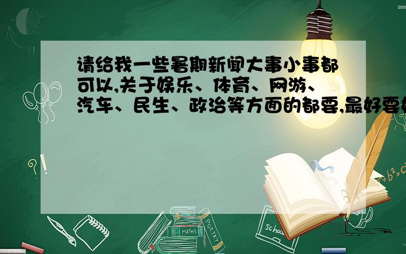 请给我一些暑期新闻大事小事都可以,关于娱乐、体育、网游、汽车、民生、政治等方面的都要,最好要好玩一些的新闻（不要无聊的）,国家大事之类的别太多.