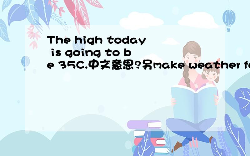 The high today is going to be 35C.中文意思?另make weather forecasts 其中make 这句话的意思是过去式还是将来式呢？也就说35度的时刻，已经过了，还是没过？