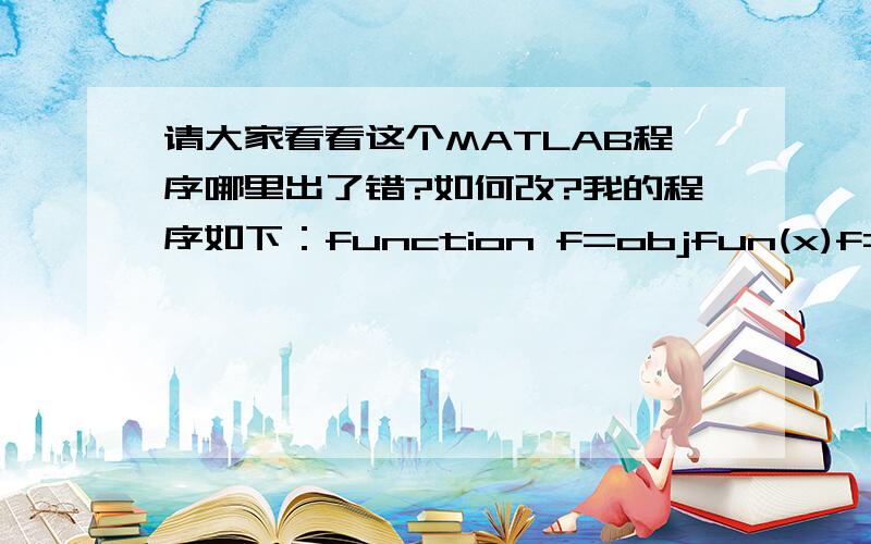 请大家看看这个MATLAB程序哪里出了错?如何改?我的程序如下：function f=objfun(x)f=pi*(4.14*x(1)+2.5)^2*x(2)*x(3)^2/4；function [c,ceq]=confun(x)c=[6.35*10^5-x(1)^2*x(2)*x(3)^2;13432.29*(4.69-0.63*ln(x(1)))-x(1)*x(2)*x(3)^2];ceq=[