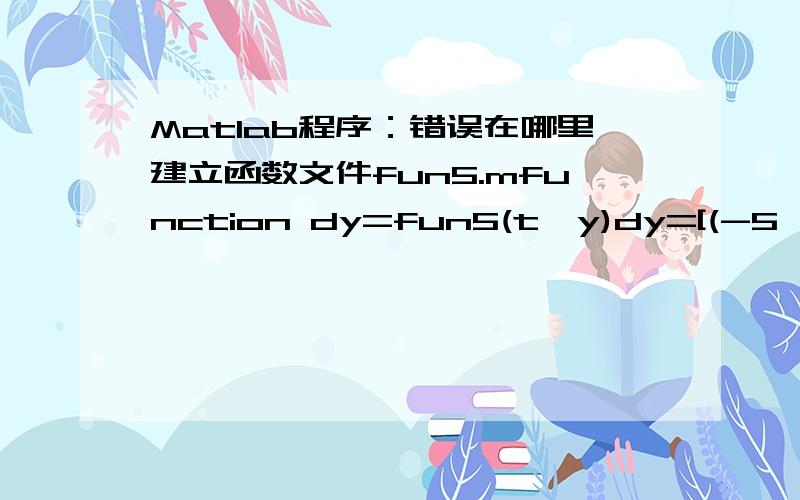 Matlab程序：错误在哪里建立函数文件fun5.mfunction dy=fun5(t,y)dy=[(-5*sin(t)*(5*cos(t)-y(1))+5*cos(t)*(5*sin(t)-y(2)))*(5*cos(t)-y(1))./((5*cos(t)-y(1))^2+(5*sin(t)-y(2))^2),(-5*sin(t)*(5*cos(t)-y(1))+5*cos(t)*(5*sin(t)-y(2)))*(5*sin(t)-