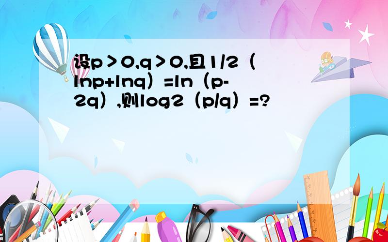 设p＞0,q＞0,且1/2（lnp+lnq）=ln（p-2q）,则log2（p/q）=?