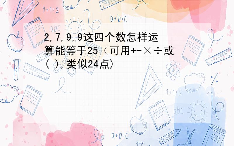 2,7,9,9这四个数怎样运算能等于25（可用+-×÷或( ),类似24点)