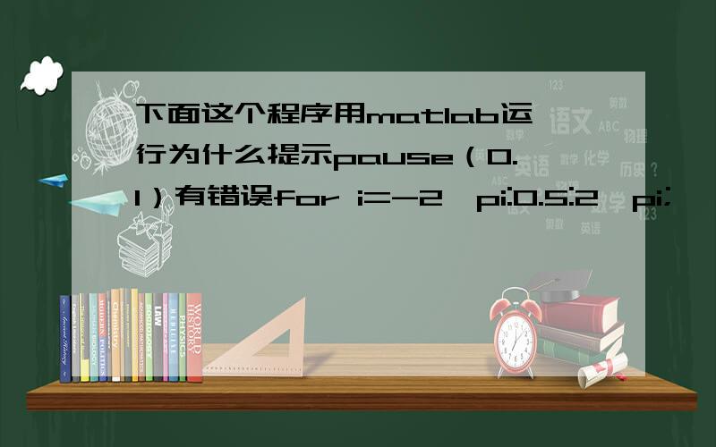 下面这个程序用matlab运行为什么提示pause（0.1）有错误for i=-2*pi:0.5:2*pi;    R=[cos(i) sin(i) 0;-sin(i) cos(i) 0;0 0 1];    vt=[1 1 1;1 2 1;2 2 1;2 1 1;1 1 2;1 2 2;2 2 2;2 1 2];    vt=vt*R;    f=[1 2 3 4;2 6 7 3;4 3 7 8;1 5 8 4;1 2