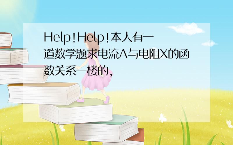 Help!Help!本人有一道数学题求电流A与电阻X的函数关系一楼的，