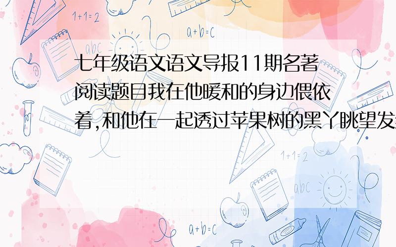 七年级语文语文导报11期名著阅读题目我在他暖和的身边偎依着,和他在一起透过苹果树的黑丫眺望发红的天空,注视着奔忙着的朱顶雀飞翔,看见几只金翅雀撕碎干枯的牛蒡花的果儿,啄食里面