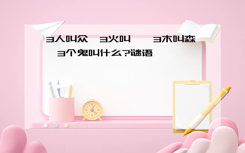 3人叫众,3火叫焱,3木叫森,3个鬼叫什么?谜语