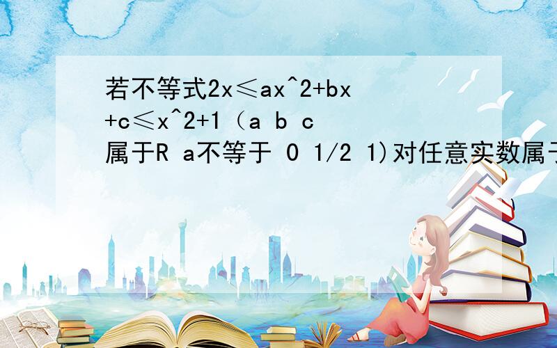 若不等式2x≤ax^2+bx+c≤x^2+1（a b c属于R a不等于 0 1/2 1)对任意实数属于R均成立,请写出一组（A,B,C)的值.答案是（2/3 ,2/3,2/3) ..