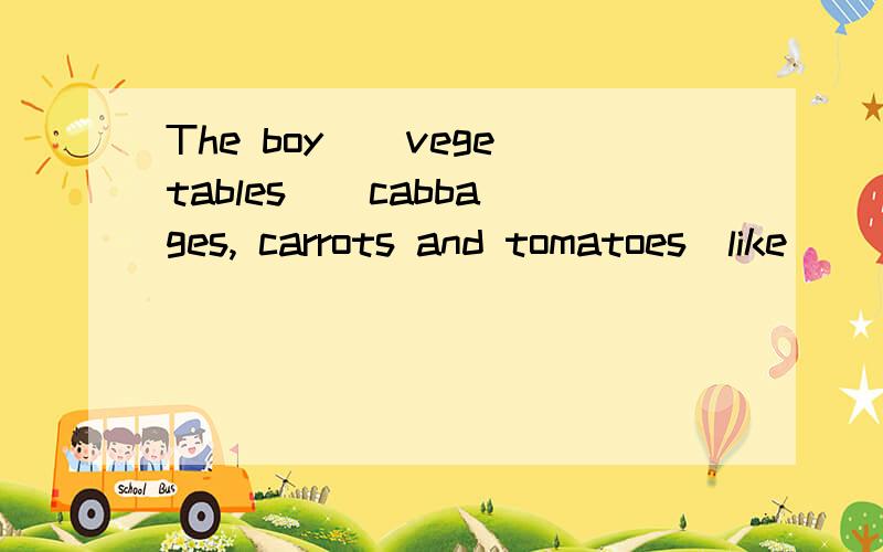 The boy _ vegetables _ cabbages, carrots and tomatoes(like)