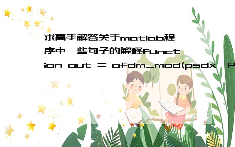 求高手解答关于matlab程序中一些句子的解释function out = ofdm_mod(psdx,P,M,N)%N是符号数,M是子载波数N_number=N*M*2; %子载波数L = P - M; %CP长度% 产生4-QAM数据X1=[]; ----------------1X2=[]; X3=[]; X4=[]; X=randint(1,N_