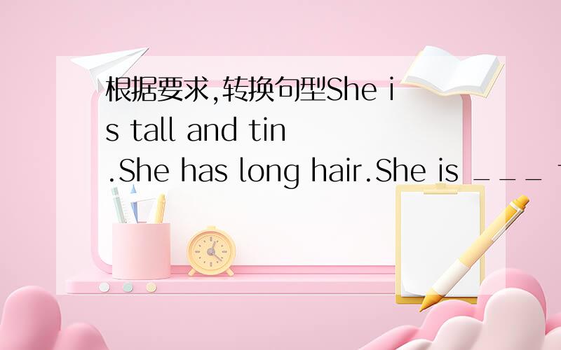 根据要求,转换句型She is tall and tin.She has long hair.She is ___ tall and thin girl ____ long hair根据汉语完成英语句子你为什么会这么想______ do you think _____?这家旅馆价格最高The hotel ______ ______ ______ ______.