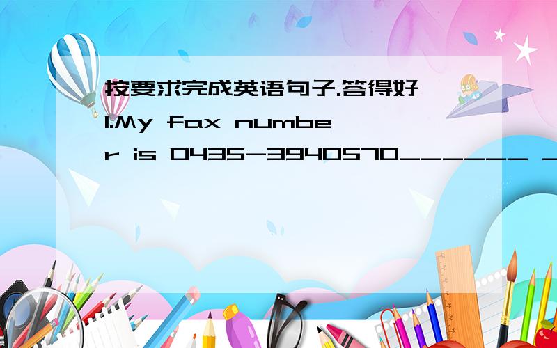 按要求完成英语句子.答得好,1.My fax number is 0435-3940570______ _______your fax number?2.I think he's very old.(改为否定句）I _______ _______he's very old3.He's a good teacher(变成复数）_______good________4.Are those Japanese b