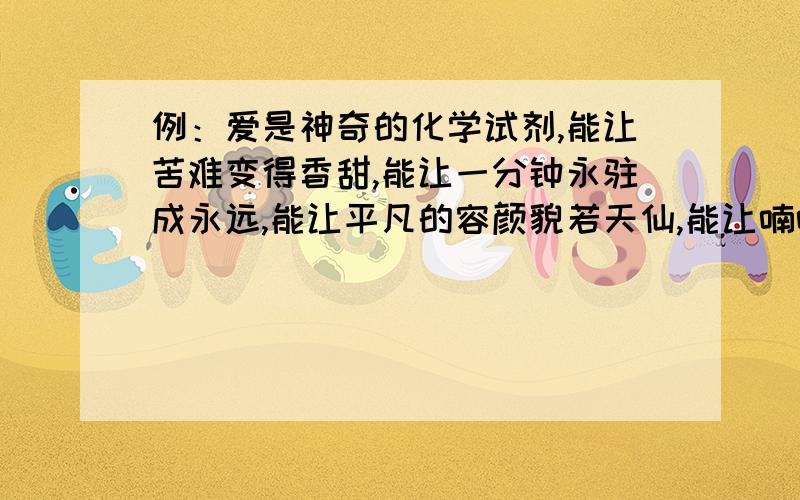 例：爱是神奇的化学试剂,能让苦难变得香甜,能让一分钟永驻成永远,能让平凡的容颜貌若天仙,能让喃喃细语压过雷鸣电闪.爱是___________________,能让____________________,能让____________________,能让___