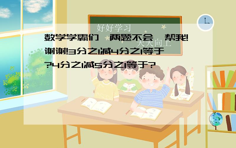 数学学霸们,两题不会,帮我!谢谢!3分之1减4分之1等于?4分之1减5分之1等于?