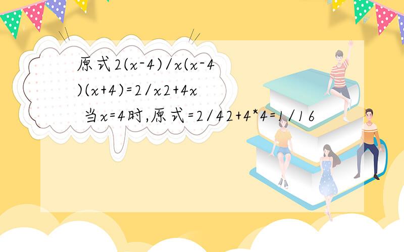 原式2(x-4)/x(x-4)(x+4)=2/x2+4x 当x=4时,原式=2/42+4*4=1/16