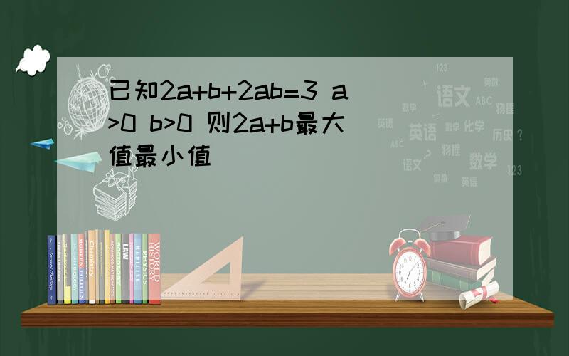 已知2a+b+2ab=3 a>0 b>0 则2a+b最大值最小值