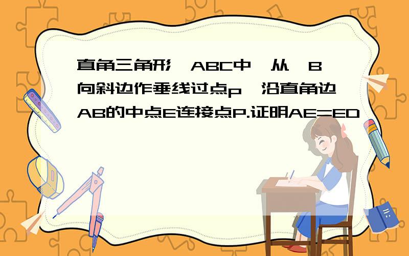 直角三角形△ABC中,从∠B向斜边作垂线过点p,沿直角边AB的中点E连接点P.证明AE=ED