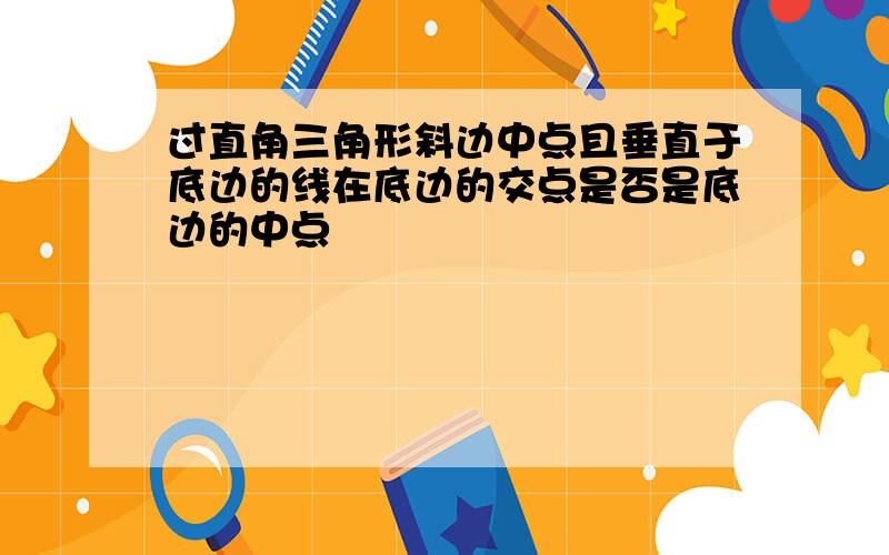 过直角三角形斜边中点且垂直于底边的线在底边的交点是否是底边的中点