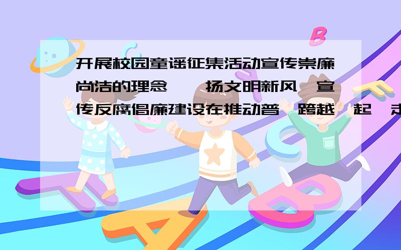 开展校园童谣征集活动宣传崇廉尚洁的理念,弘扬文明新风,宣传反腐倡廉建设在推动普陀跨越崛起、走在前列中的积极作用,歌颂古今清官廉仕,鞭挞贪腐丑恶现象和不正之风等.在体裁和形式