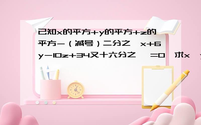 已知x的平方+y的平方+z的平方－（减号）二分之一x+6y－10z+34又十六分之一 =0,求x,y,z的值.要详细解题过程快啊!