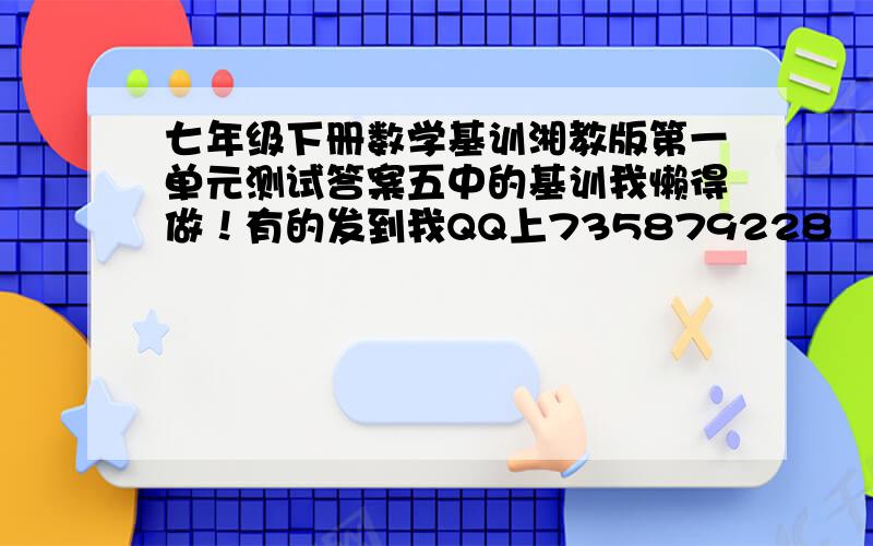 七年级下册数学基训湘教版第一单元测试答案五中的基训我懒得做！有的发到我QQ上735879228