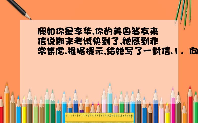 假如你是李华,你的美国笔友来信说期末考试快到了,她感到非常焦虑.根据提示,给她写了一封信.1．向...假如你是李华,你的美国笔友来信说期末考试快到了,她感到非常焦虑.根据提示,给她写了